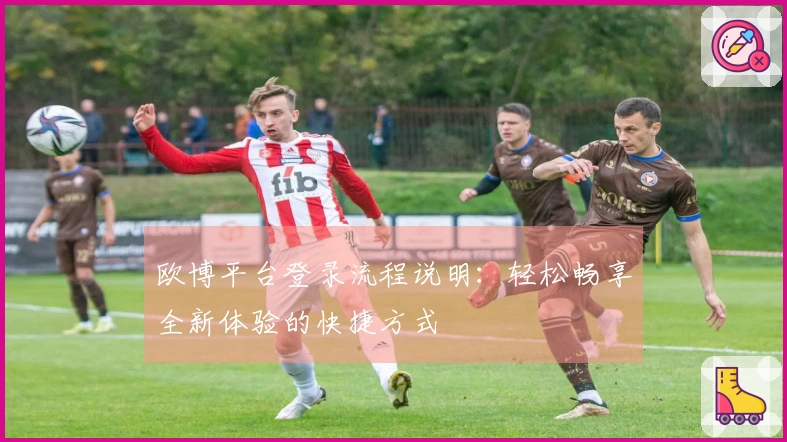 欧博平台登录流程说明：轻松畅享全新体验的快捷方式