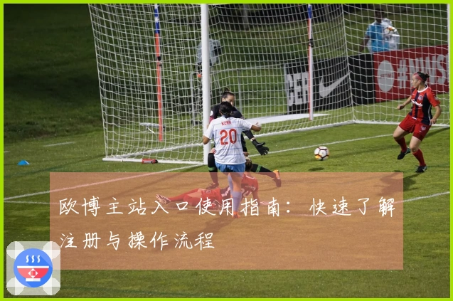 欧博主站入口使用指南：快速了解注册与操作流程