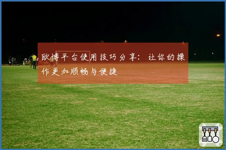 欧博平台使用技巧分享：让你的操作更加顺畅与便捷