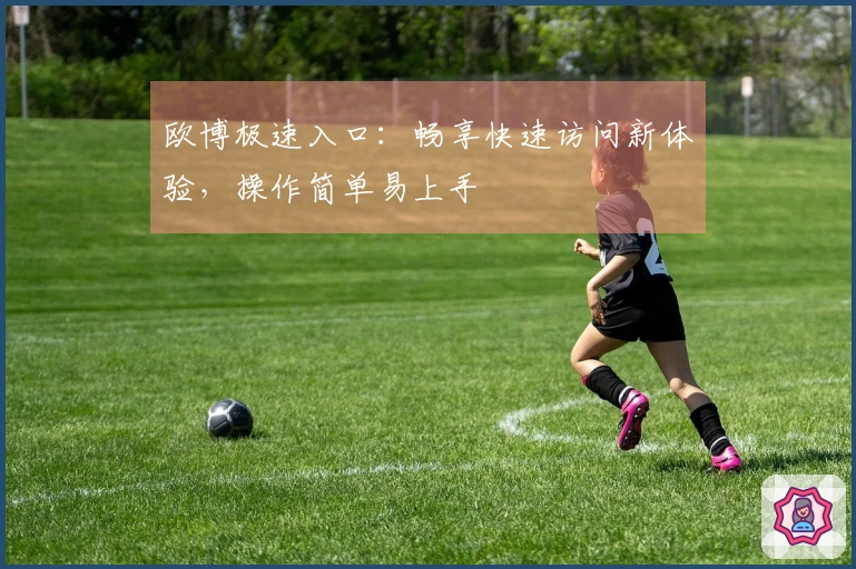 欧博极速入口：畅享快速访问新体验，操作简单易上手