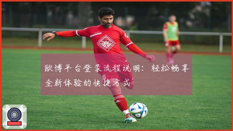 欧博平台登录流程说明：轻松畅享全新体验的快捷方式