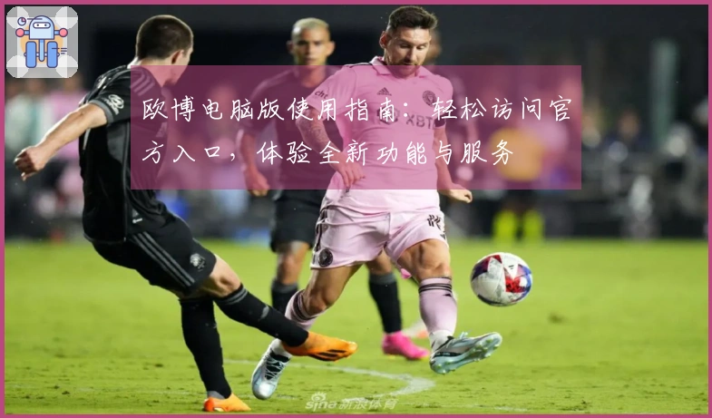 欧博电脑版使用指南：轻松访问官方入口，体验全新功能与服务