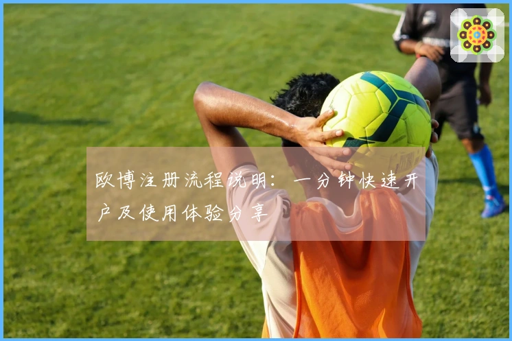 欧博注册流程说明：一分钟快速开户及使用体验分享