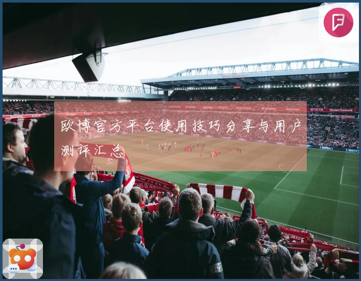欧博官方平台使用技巧分享与用户测评汇总