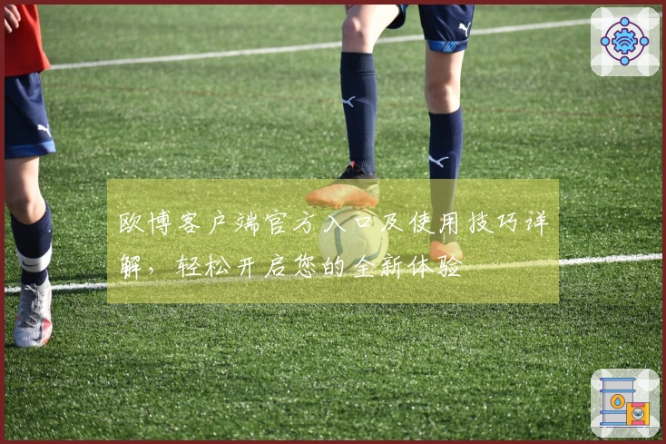 欧博客户端官方入口及使用技巧详解，轻松开启您的全新体验
