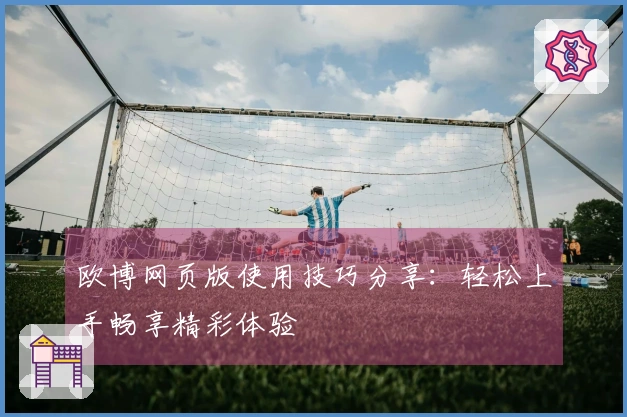 欧博网页版使用技巧分享：轻松上手畅享精彩体验