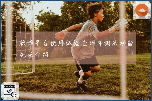 欧博平台使用体验全面评测及功能亮点介绍