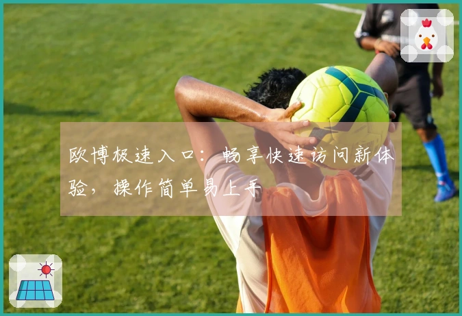 欧博极速入口：畅享快速访问新体验，操作简单易上手