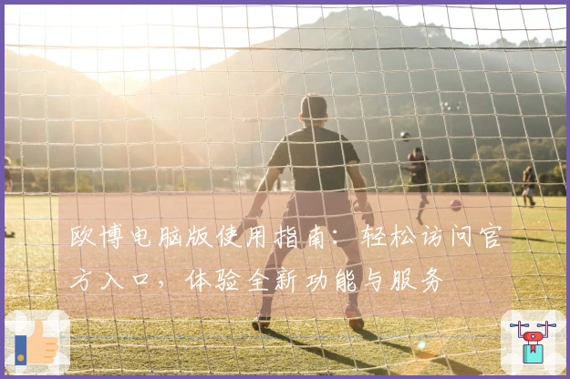 欧博电脑版使用指南：轻松访问官方入口，体验全新功能与服务