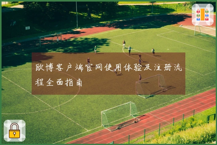 欧博客户端官网使用体验及注册流程全面指南