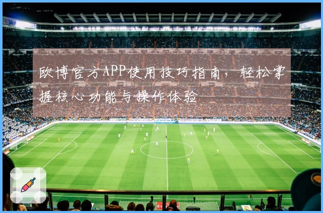欧博官方APP使用技巧指南，轻松掌握核心功能与操作体验