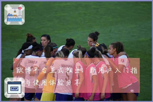 欧博平台正式推出：新用户入门指南与使用体验分享