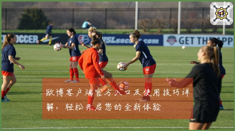 欧博客户端官方入口及使用技巧详解，轻松开启您的全新体验