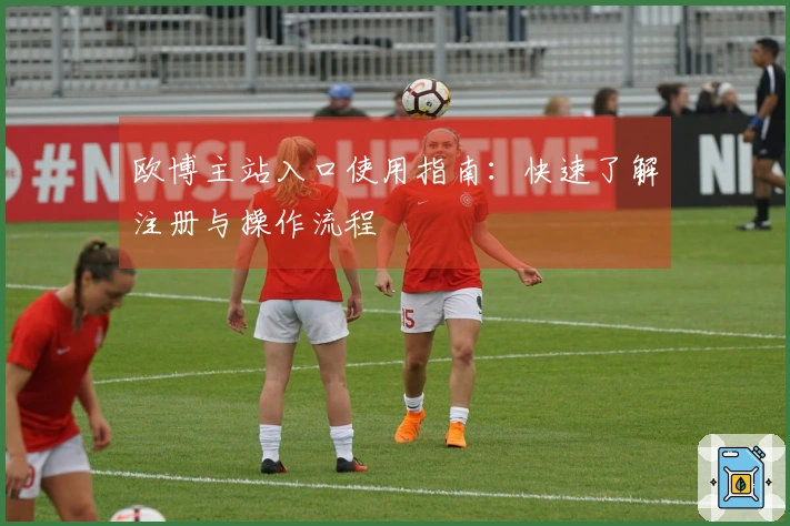 欧博主站入口使用指南：快速了解注册与操作流程