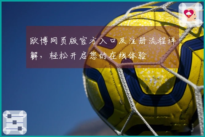 欧博网页版官方入口及注册流程详解，轻松开启您的在线体验