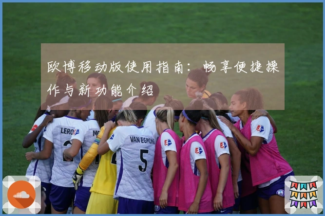 欧博移动版使用指南：畅享便捷操作与新功能介绍