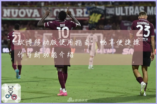 欧博移动版使用指南：畅享便捷操作与新功能介绍