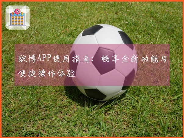 欧博APP使用指南：畅享全新功能与便捷操作体验
