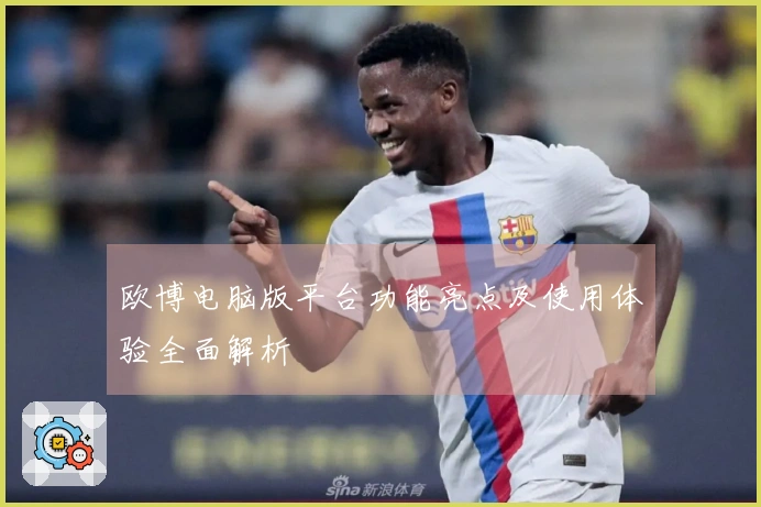 欧博电脑版平台功能亮点及使用体验全面解析