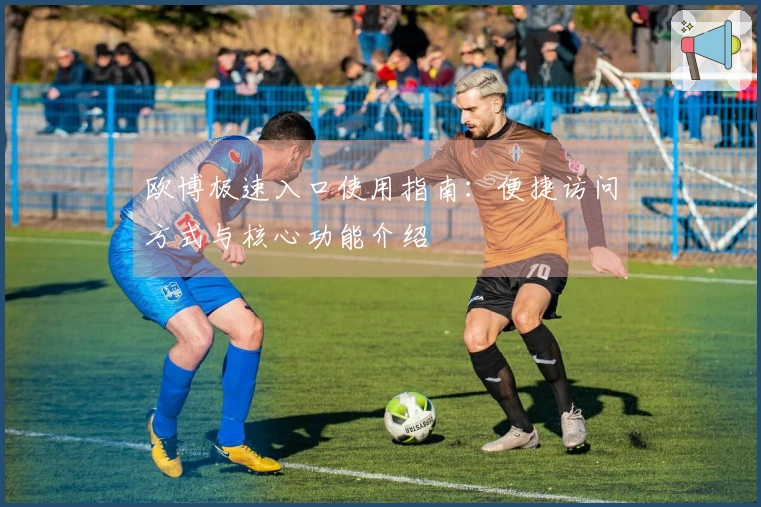 欧博极速入口使用指南：便捷访问方式与核心功能介绍