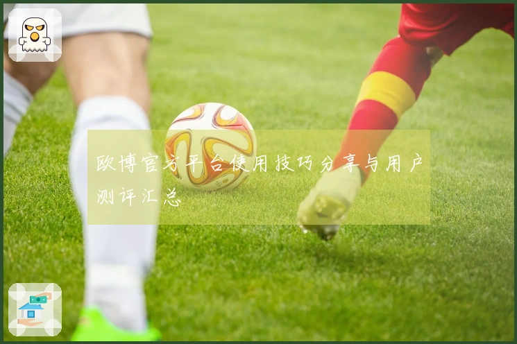 欧博官方平台使用技巧分享与用户测评汇总